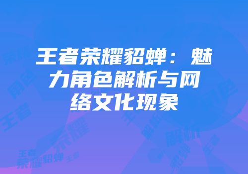 王者荣耀貂蝉：魅力角色解析与网络文化现象