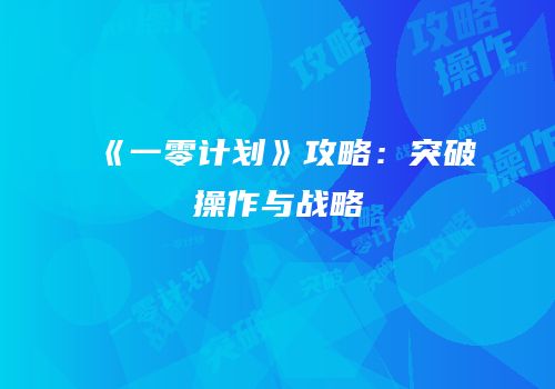《一零计划》攻略：突破操作与战略