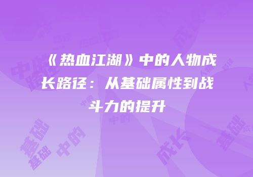 《热血江湖》中的人物成长路径：从基础属性到战斗力的提升