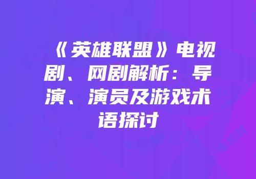《英雄联盟》电视剧、网剧解析：导演、演员及游戏术语探讨
