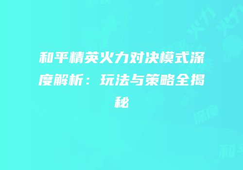 和平精英火力对决模式深度解析：玩法与策略全揭秘