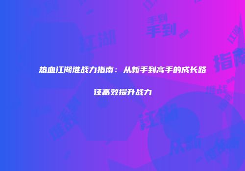 热血江湖堆战力指南：从新手到高手的成长路径高效提升战力