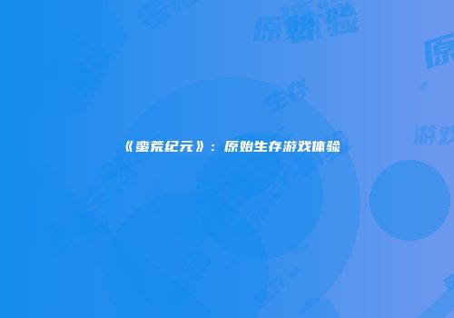 《蛮荒纪元》：原始生存游戏体验