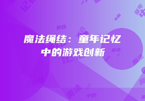 魔法绳结：童年记忆中的游戏创新