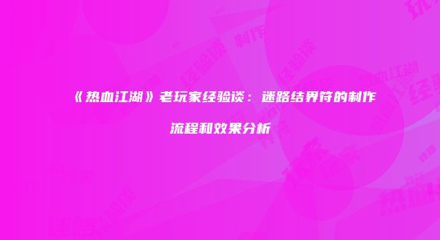 《热血江湖》老玩家经验谈：迷路结界符的制作流程和效果分析