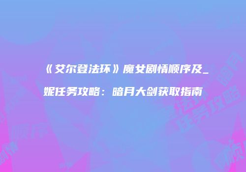 《艾尔登法环》魔女剧情顺序及_妮任务攻略：暗月大剑获取指南