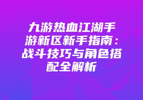 九游热血江湖手游新区新手指南：战斗技巧与角色搭配全解析