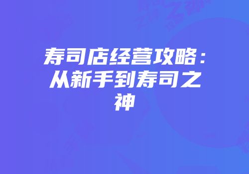 寿司店经营攻略：从新手到寿司之神