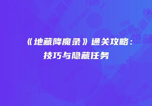 《地藏降魔录》通关攻略：技巧与隐藏任务