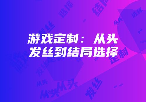 游戏定制：从头发丝到结局选择