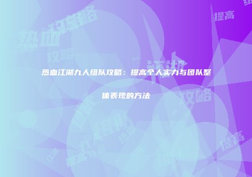 热血江湖九人组队攻略：提高个人实力与团队整体表现的方法
