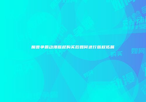 魔兽争霸动漫版权购买后如何进行版权拓展