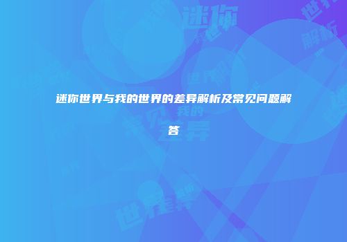 迷你世界与我的世界的差异解析及常见问题解答
