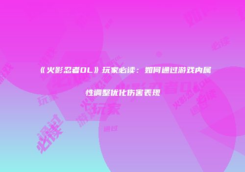 《火影忍者OL》玩家必读：如何通过游戏内属性调整优化伤害表现
