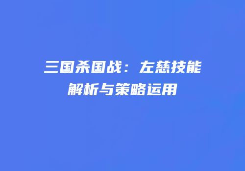 三国杀国战：左慈技能解析与策略运用