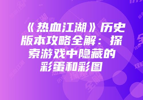 《热血江湖》历史版本攻略全解：探索游戏中隐藏的彩蛋和彩图