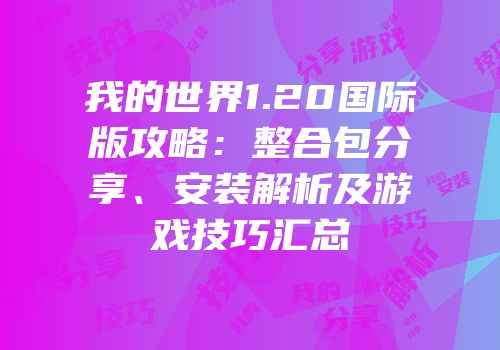 我的世界1.20国际版攻略：整合包分享、安装解析及游戏技巧汇总
