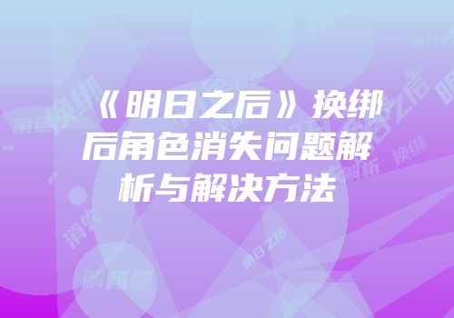 《明日之后》换绑后角色消失问题解析与解决方法