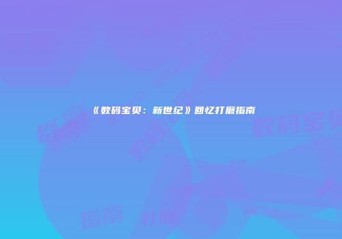 《数码宝贝：新世纪》回忆打磨指南