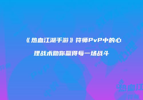 《热血江湖手游》符师PvP中的心理战术助你赢得每一场战斗