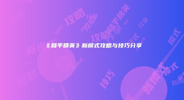 《和平精英》新模式攻略与技巧分享