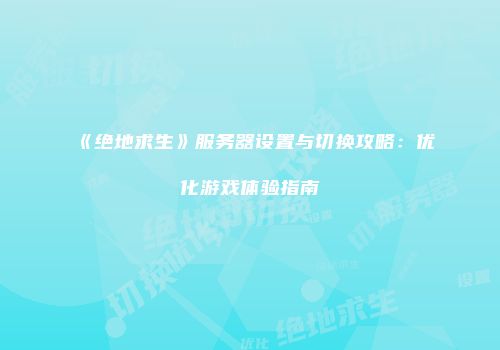 《绝地求生》服务器设置与切换攻略：优化游戏体验指南