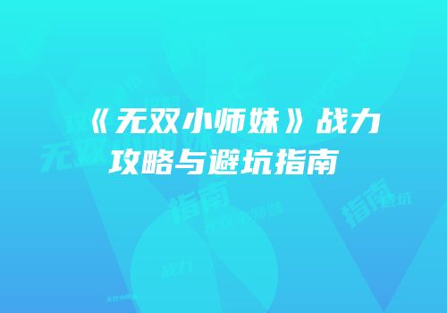 《无双小师妹》战力攻略与避坑指南