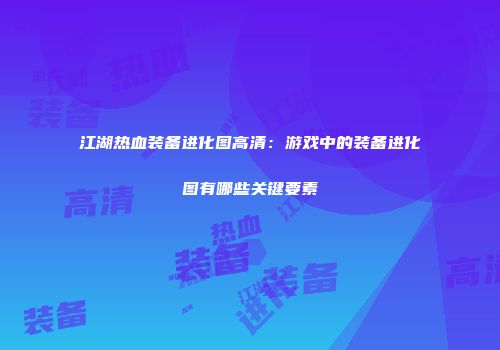 江湖热血装备进化图高清：游戏中的装备进化图有哪些关键要素