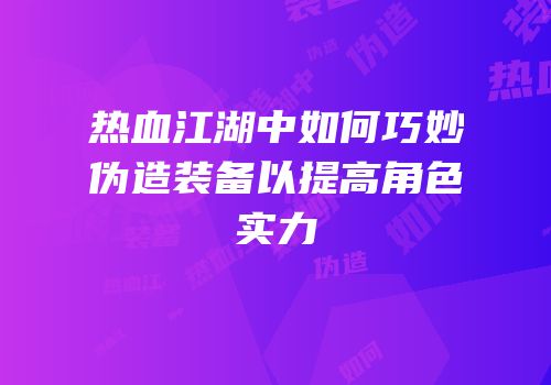 热血江湖中如何巧妙伪造装备以提高角色实力