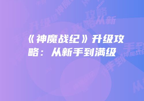 《神魔战纪》升级攻略：从新手到满级