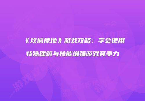 《攻城掠地》游戏攻略：学会使用特殊建筑与技能增强游戏竞争力