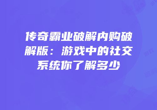 传奇霸业破解内购破解版：游戏中的社交系统你了解多少