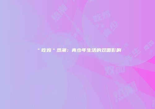 ＂吃鸡＂热潮：青少年生活的双面影响