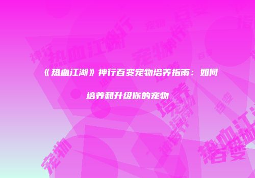 《热血江湖》神行百变宠物培养指南：如何培养和升级你的宠物