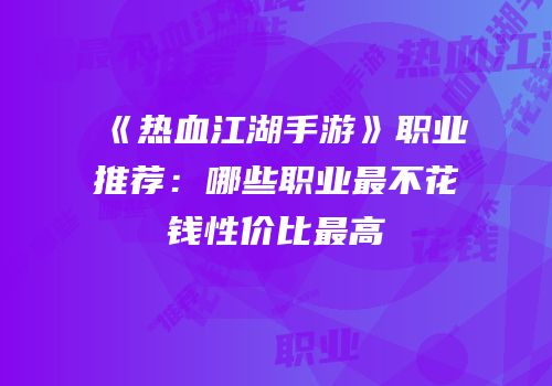 《热血江湖手游》职业推荐：哪些职业最不花钱性价比最高