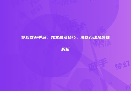 梦幻西游手游：龙女合宠技巧、洗练方法及属性解析
