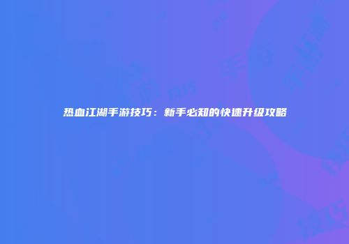 热血江湖手游技巧：新手必知的快速升级攻略