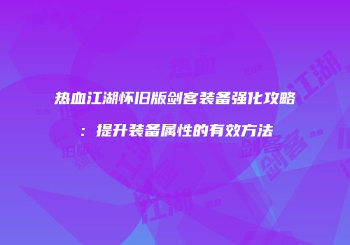 热血江湖怀旧版剑客装备强化攻略:提升装备属性的有效方法