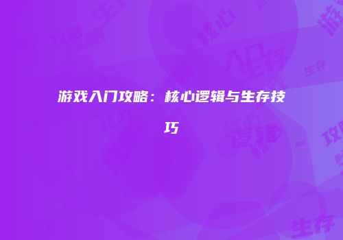 游戏入门攻略：核心逻辑与生存技巧