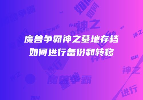 魔兽争霸神之墓地存档如何进行备份和转移