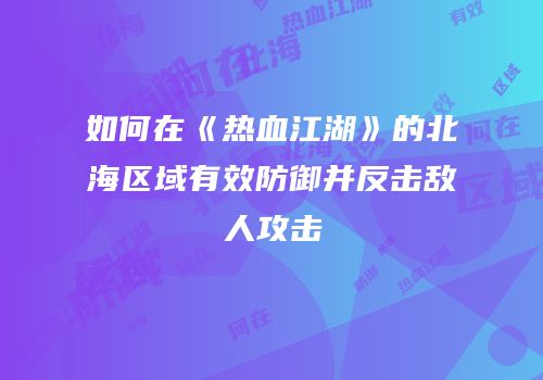 如何在《热血江湖》的北海区域有效防御并反击敌人攻击