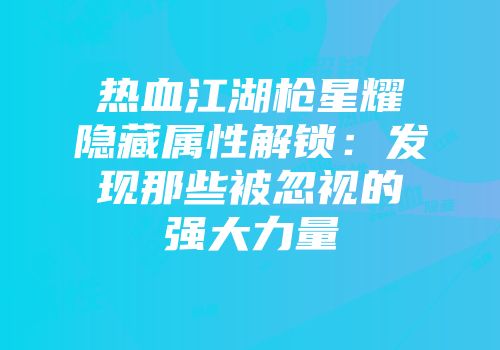 热血江湖枪星耀隐藏属性解锁：发现那些被忽视的强大力量