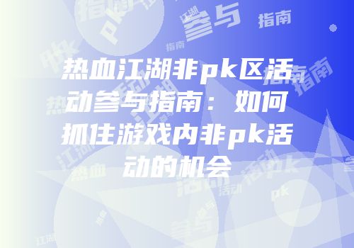 热血江湖非pk区活动参与指南：如何抓住游戏内非pk活动的机会