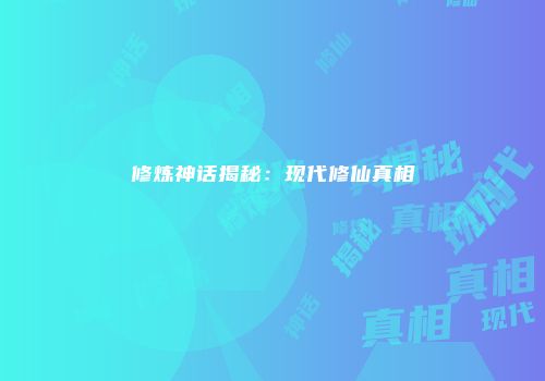 修炼神话揭秘：现代修仙真相