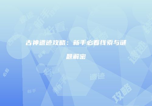 古神遗迹攻略：新手必看线索与谜题解密