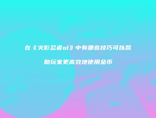 在《火影忍者ol》中有哪些技巧可以帮助玩家更高效地使用金币