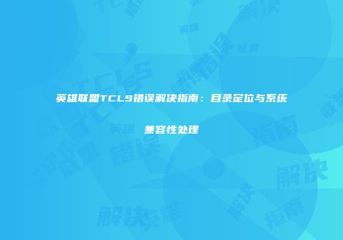 英雄联盟TCLS错误解决指南：目录定位与系统兼容性处理