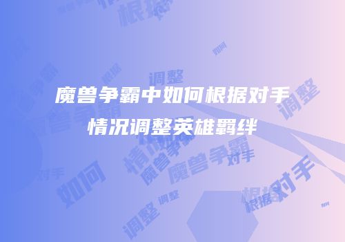 魔兽争霸中如何根据对手情况调整英雄羁绊