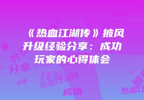 《热血江湖传》披风升级经验分享：成功玩家的心得体会