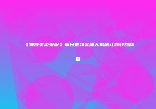 《神戒页游鬼服》每日签到奖励大揭秘让你收益翻倍